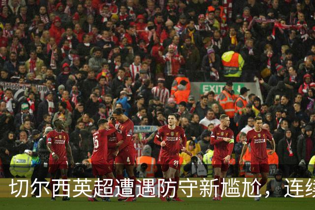 切尔西英超遭遇防守新尴尬，连续17场失球